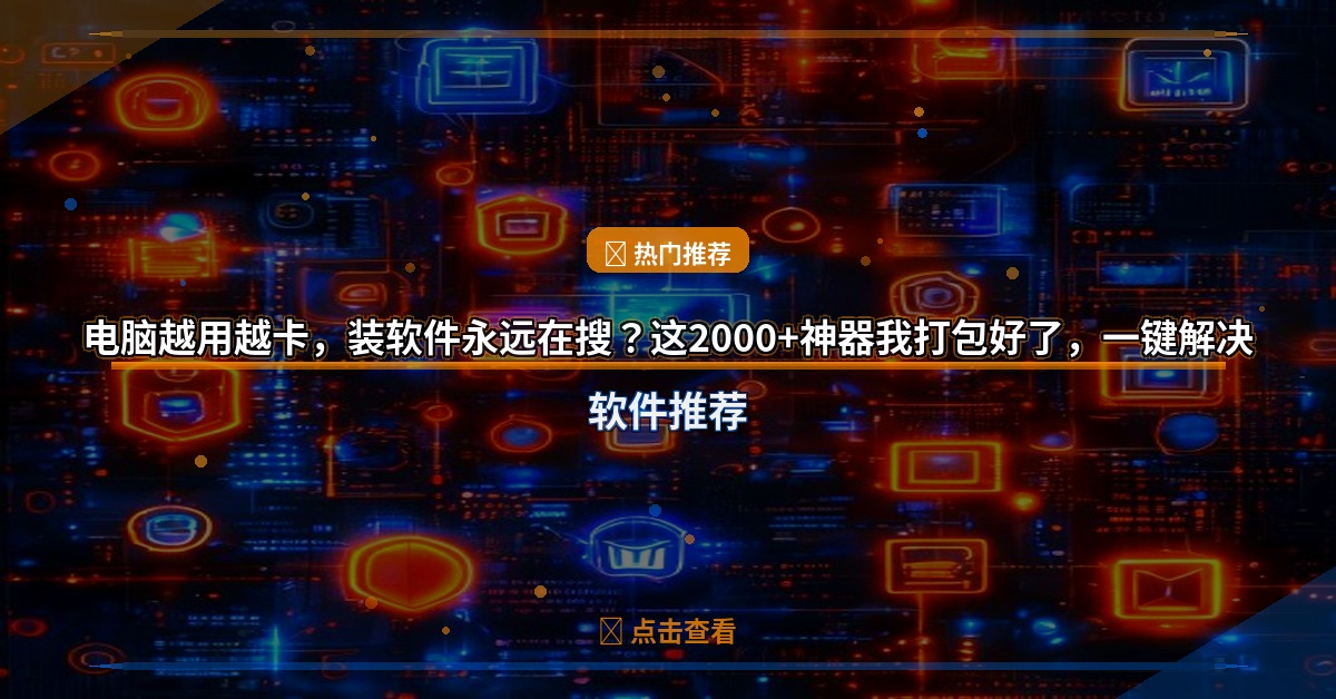 电脑越用越卡，装软件永远在搜？这2000+神器我打包好了，一键解决