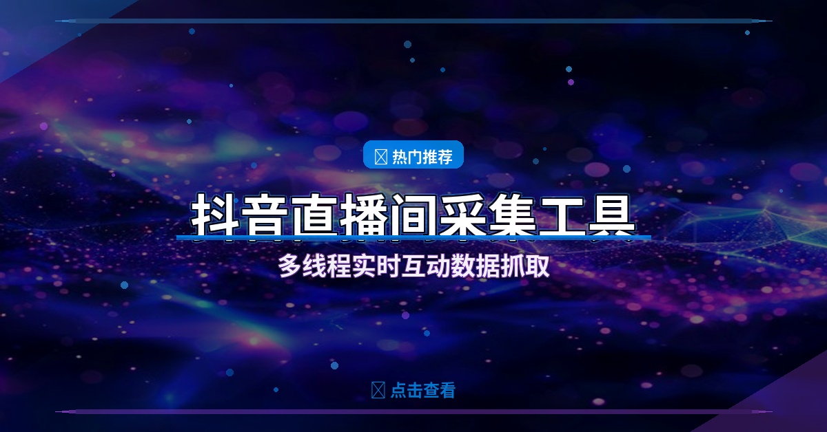 抖音直播间数据采集工具：实时抓取互动信息提升运营效率