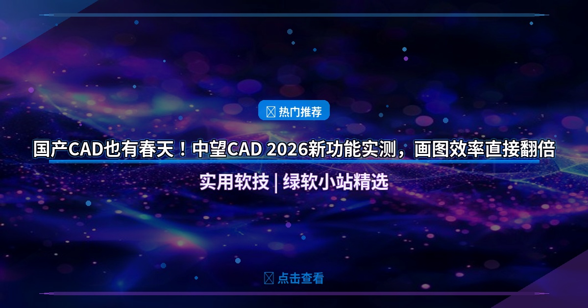 国产CAD也有春天！中望CAD 2026新功能实测，画图效率直接翻倍
